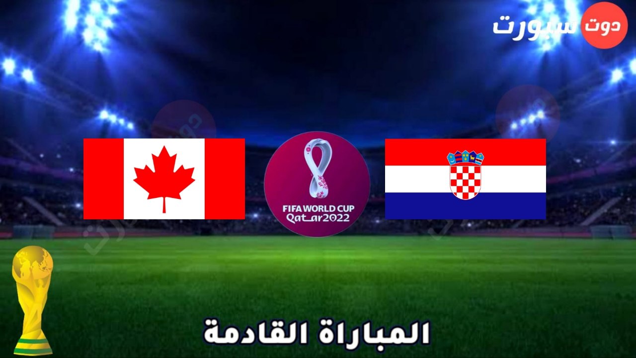 موعد وتوقيت مباراة كندا وكرواتيا القادمة في كاس العالم قطر 2022