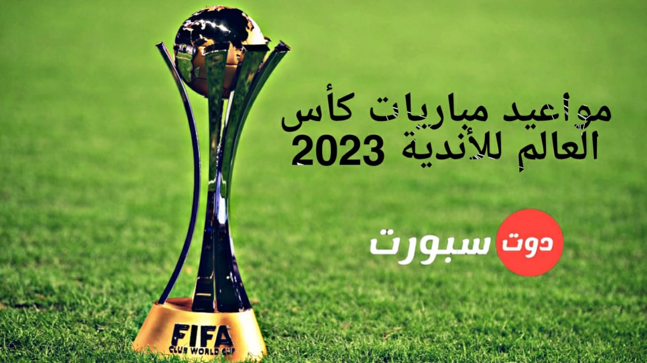 مواعيد مباريات كأس العالم للأندية 2023 بالمغرب الرسمية وفقا لموقعك الجغرافي